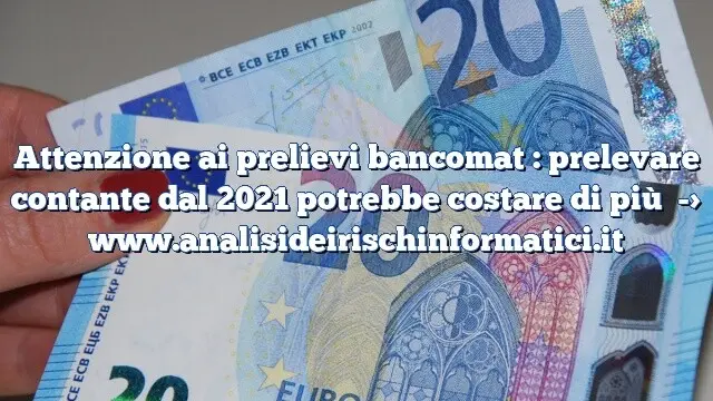 Attenzione ai prelievi bancomat : prelevare contante dal 2021 potrebbe costare di più