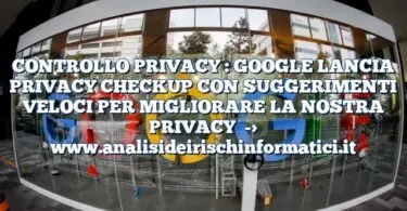 CONTROLLO PRIVACY : GOOGLE LANCIA PRIVACY CHECKUP CON SUGGERIMENTI VELOCI PER MIGLIORARE LA NOSTRA PRIVACY