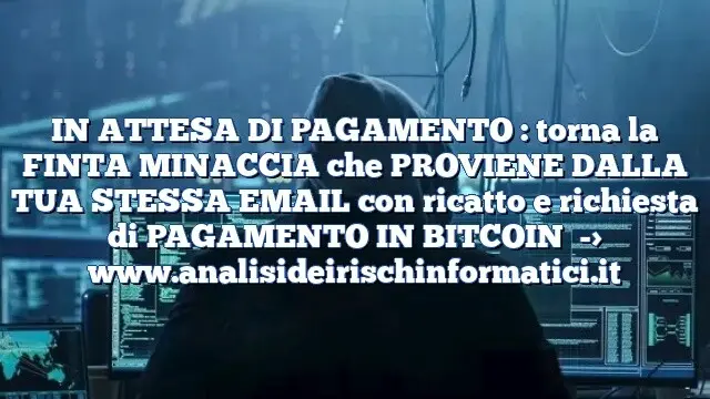 IN ATTESA DI PAGAMENTO : torna la FINTA MINACCIA che PROVIENE DALLA TUA STESSA EMAIL con ricatto e richiesta di PAGAMENTO IN BITCOIN