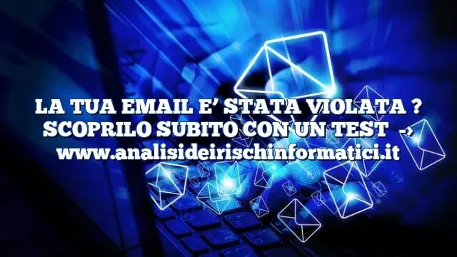 LA TUA EMAIL E’ STATA VIOLATA ? SCOPRILO SUBITO CON UN TEST