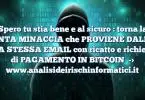 Spero tu stia bene e al sicuro : torna la FINTA MINACCIA che PROVIENE DALLA TUA STESSA EMAIL con ricatto e richiesta di PAGAMENTO IN BITCOIN