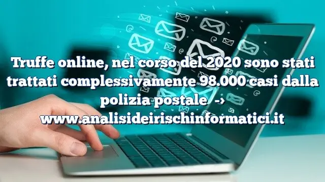 Truffe online, nel corso del 2020 sono stati trattati complessivamente 98.000 casi dalla polizia postale