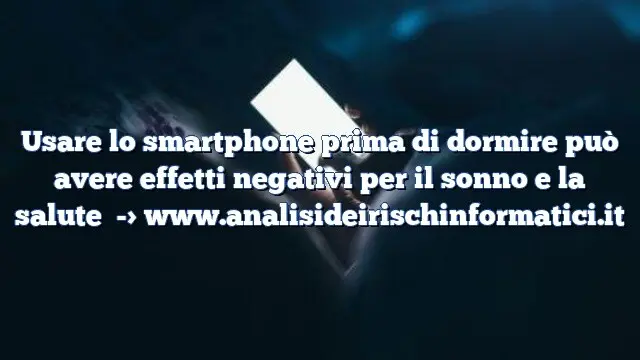 Usare lo smartphone prima di dormire può avere effetti negativi per il sonno e la salute