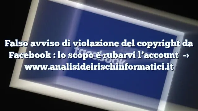 Falso avviso di violazione del copyright da Facebook : lo scopo è rubarvi l’account