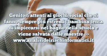 Genitori attenti ai giochi social che si fanno sempre più estremi : bambina tenta di impiccarsi nel bagno della scuola e viene salvata dalle maestre