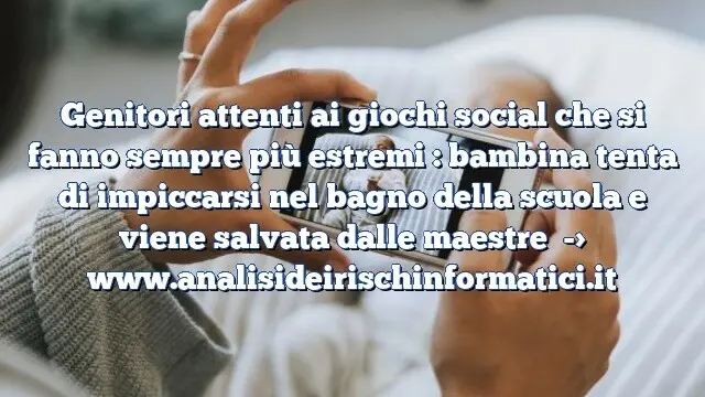 Genitori attenti ai giochi social che si fanno sempre più estremi : bambina tenta di impiccarsi nel bagno della scuola e viene salvata dalle maestre