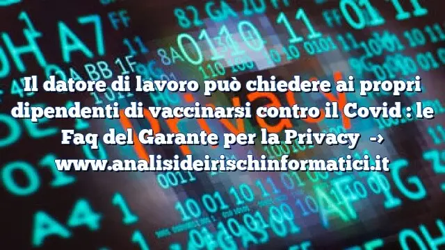 Il datore di lavoro può chiedere ai propri dipendenti di vaccinarsi contro il Covid : le Faq del Garante per la Privacy