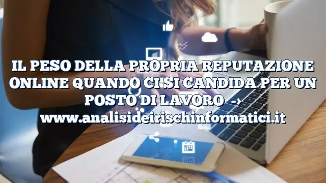 IL PESO DELLA PROPRIA REPUTAZIONE ONLINE QUANDO CI SI CANDIDA PER UN POSTO DI LAVORO