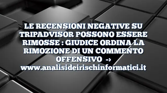 LE RECENSIONI NEGATIVE SU TRIPADVISOR POSSONO ESSERE RIMOSSE : GIUDICE ORDINA LA RIMOZIONE DI UN COMMENTO OFFENSIVO