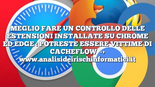 MEGLIO FARE UN CONTROLLO DELLE ESTENSIONI INSTALLATE SU CHROME ED EDGE : POTRESTE ESSERE VITTIME DI CACHEFLOW