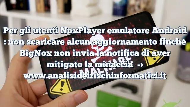 Per gli utenti NoxPlayer emulatore Android : non scaricare alcun aggiornamento finché BigNox non invia la notifica di aver mitigato la minaccia