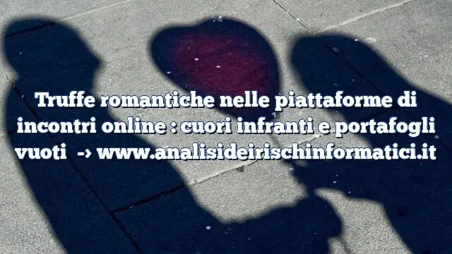 Truffe romantiche nelle piattaforme di incontri online : cuori infranti e portafogli vuoti