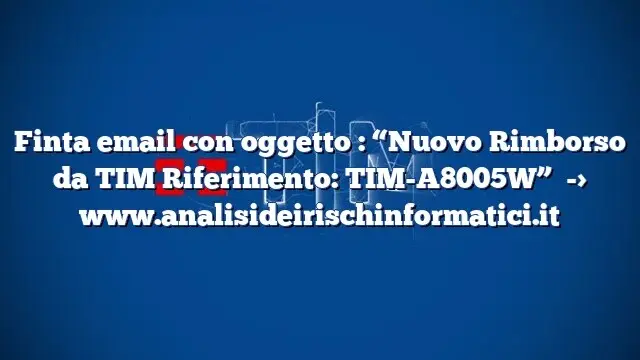 Finta email con oggetto  : “Nuovo Rimborso da TIM Riferimento: TIM-A8005W”