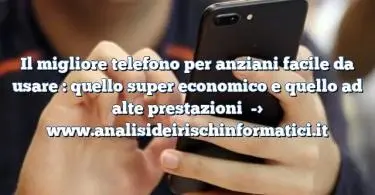 Il migliore telefono per anziani facile da usare : quello super economico e quello ad alte prestazioni