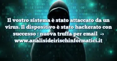 Il vostro sistema è stato attaccato da un virus. Il dispositivo è stato hackerato con successo : nuova truffa per email