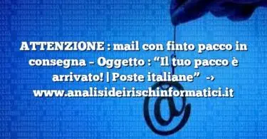 ATTENZIONE : mail con finto pacco in consegna – Oggetto : “Il tuo pacco è arrivato! | Poste italiane”