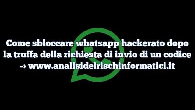 Come sbloccare whatsapp hackerato dopo la truffa della richiesta di invio di un codice