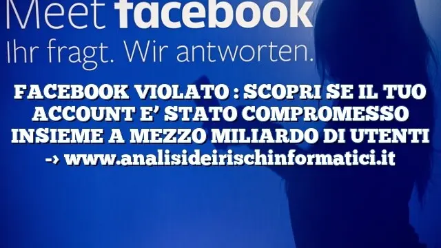 FACEBOOK VIOLATO : SCOPRI SE IL TUO ACCOUNT E’ STATO COMPROMESSO INSIEME A MEZZO MILIARDO DI UTENTI