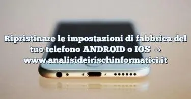 Ripristinare le impostazioni di fabbrica del tuo telefono ANDROID o IOS