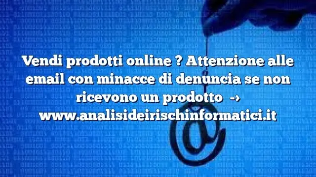 Vendi prodotti online ? Attenzione alle email con minacce di denuncia se non ricevono un prodotto