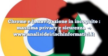 Chrome e la navigazione in incognito : massima privacy e sicurezza