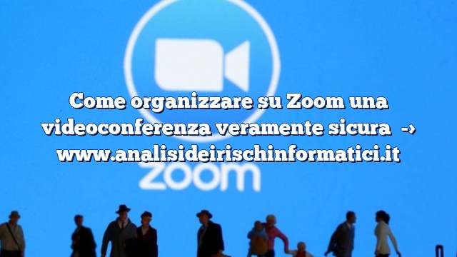 Come organizzare su Zoom una videoconferenza veramente sicura