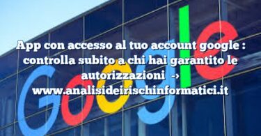 App con accesso al tuo account google : controlla subito a chi hai garantito le autorizzazioni