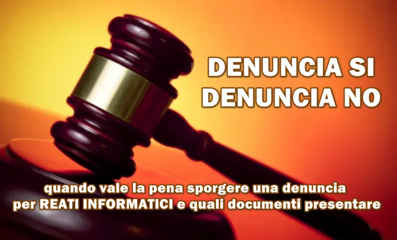 DENUNCIA SI o DENUNCIA NO : quando vale la pena sporgere una denuncia per reati informatici e quali documenti presentare