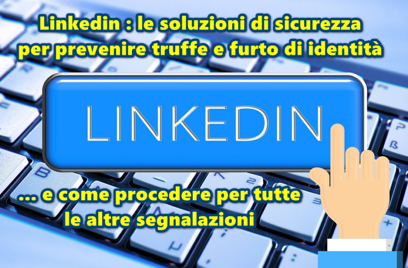 Linkedin : le soluzioni di sicurezza per prevenire truffe e furto di identità e come procedere per tutte le altre segnalazioni