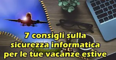 7 consigli sulla sicurezza informatica per le tue vacanze estive : le risposte alle domande più comuni