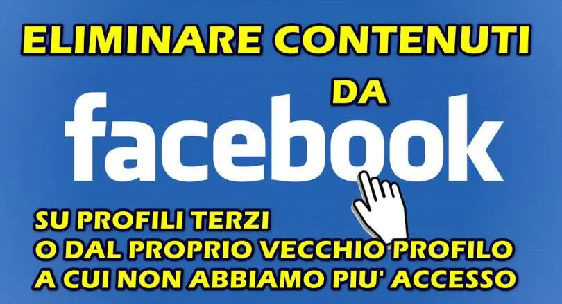 ELIMINARE CONTENUTI DA FACEBOOK : SU PROFILI DI TERZI O SU UN VECCHIO PROFILO A CUI NON ACCEDO PIU’