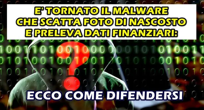 E’ TORNATO IL MALWARE CHE SCATTA FOTO DI NASCOSTO E PRELEVA DATI FINANZIARI : ECCO COME EVITARLO