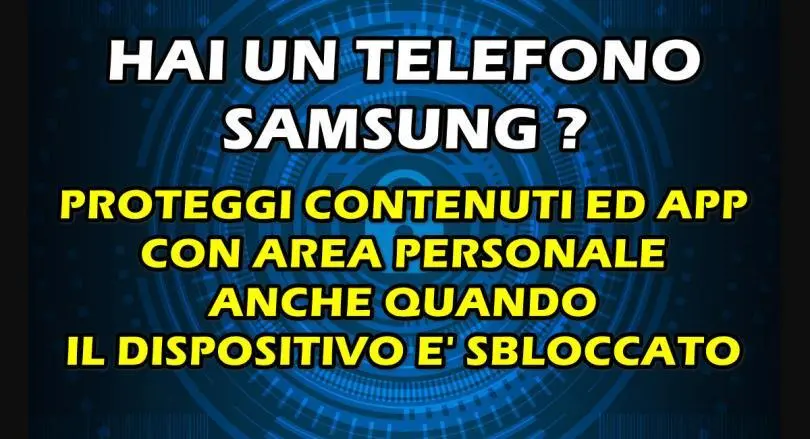 HAI UN TELEFONO SAMSUNG ? PROTEGGI CONTENUTI ED APP CON AREA PERSONALE ANCHE QUANDO IL DISPOSITIVO E’ SBLOCCATO