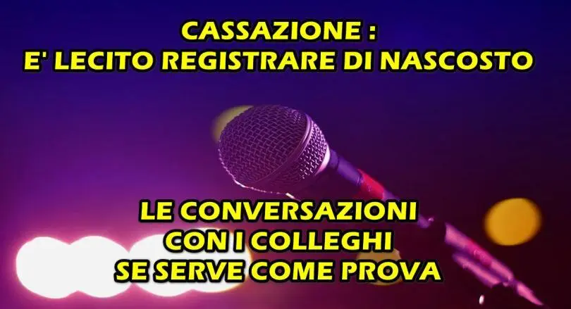 CASSAZIONE : E’ LECITO REGISTRARE DI NASCOSTO LE CONVERSAZIONI CON I COLLEGHI SE SERVE COME PROVA