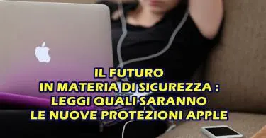 IL FUTURO IN MATERIA DI SICUREZZA : LEGGI QUALI SARANNO LE NUOVE PROTEZIONI APPLE