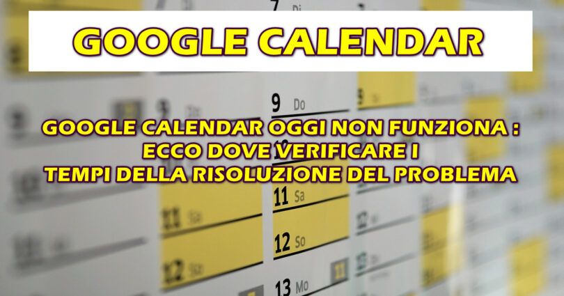 GOOGLE CALENDAR OGGI NON FUNZIONA : ECCO DOVE VERIFICARE I TEMPI DELLA RISOLUZIONE DEL PROBLEMA