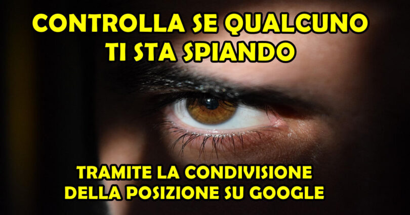 CONTROLLA SE QUALCUNO TI STA SPIANDO TRAMITE LA CONDIVISIONE DELLA POSIZIONE SU GOOGLE