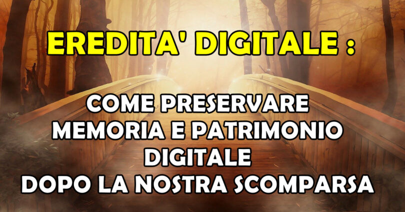 EREDITA' DIGITALE : COME PRESERVARE MEMORIA E PATRIMONIO DIGITALE DOPO LA NOSTRA SCOMPARSA