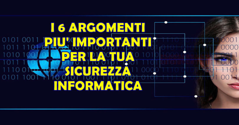 I 6 ARGOMENTI PIU' IMPORTANTI PER LA TUA SICUREZZA INFORMATICA