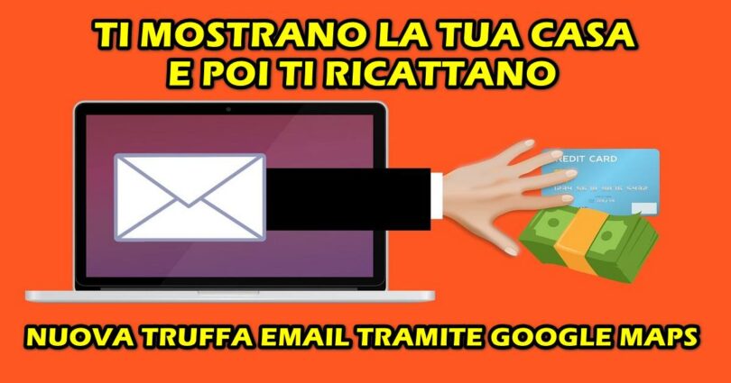 NUOVA TRUFFA EMAIL TRAMITE GOOGLE MAPS : TI MOSTRANO LA TUA CASA E POI TI RICATTANO