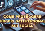 COME PROTEGGERE I PROPRI DATI PERSONALI SUI SOCIAL: GUIDA COMPLETA PER OGNI PIATTAFORMA